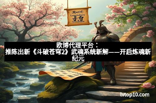 欧博代理平台：推陈出新《斗破苍穹2》武魂系统新解——开启炼魂新纪元