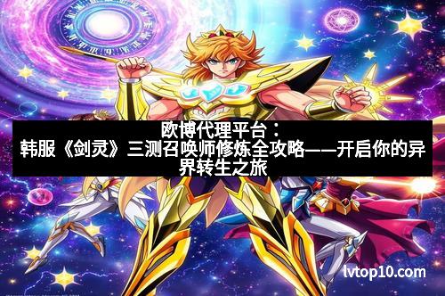 欧博代理平台：韩服《剑灵》三测召唤师修炼全攻略——开启你的异界转生之旅